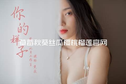 草莓秋葵丝瓜樱桃榴莲官网